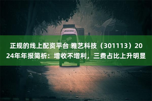 正规的线上配资平台 雅艺科技（301113）2024年年报简析：增收不增利，三费占比上升明显