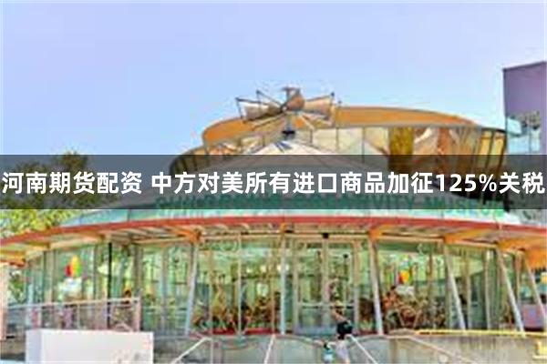 河南期货配资 中方对美所有进口商品加征125%关税