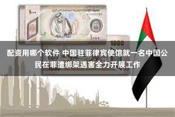 配资用哪个软件 中国驻菲律宾使馆就一名中国公民在菲遭绑架遇害全力开展工作