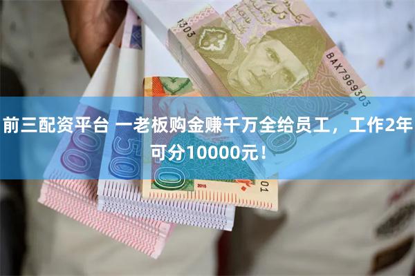 前三配资平台 一老板购金赚千万全给员工，工作2年可分10000元！