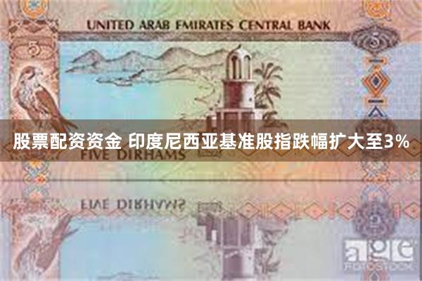 股票配资资金 印度尼西亚基准股指跌幅扩大至3%
