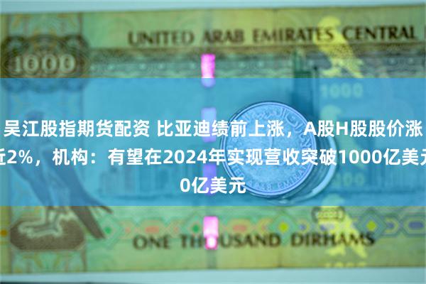 吴江股指期货配资 比亚迪绩前上涨，A股H股股价涨近2%，机构：有望在2024年实现营收突破1000亿美元