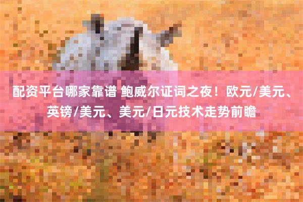 配资平台哪家靠谱 鲍威尔证词之夜！欧元/美元、英镑/美元、美元/日元技术走势前瞻