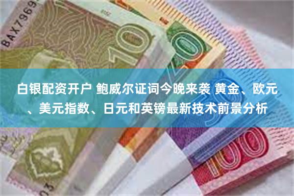 白银配资开户 鲍威尔证词今晚来袭 黄金、欧元、美元指数、日元和英镑最新技术前景分析