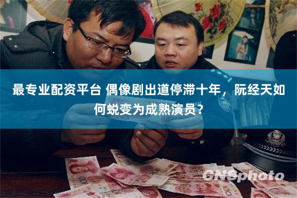 最专业配资平台 偶像剧出道停滞十年，阮经天如何蜕变为成熟演员？