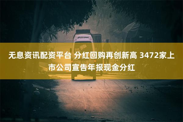 无息资讯配资平台 分红回购再创新高 3472家上市公司宣告年报现金分红