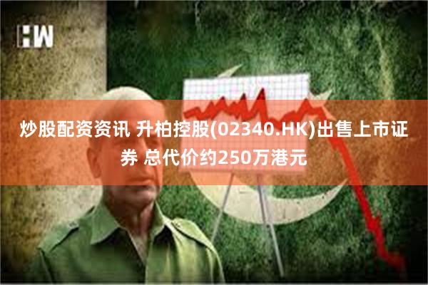 炒股配资资讯 升柏控股(02340.HK)出售上市证券 总代价约250万港元