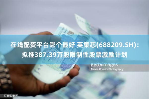 在线配资平台哪个最好 英集芯(688209.SH)：拟推387.39万股限制性股票激励计划