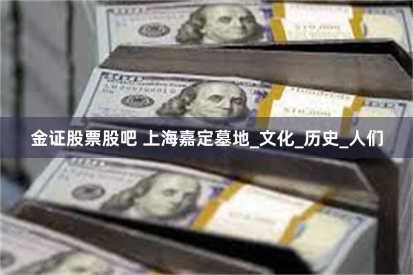 金证股票股吧 上海嘉定墓地_文化_历史_人们