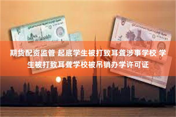 期货配资监管 起底学生被打致耳聋涉事学校 学生被打致耳聋学校被吊销办学许可证