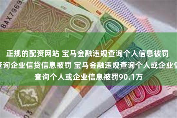 正规的配资网站 宝马金融违规查询个人信息被罚 宝马金融违规查询企业信贷信息被罚 宝马金融违规查询个人或企业信息被罚90.1万