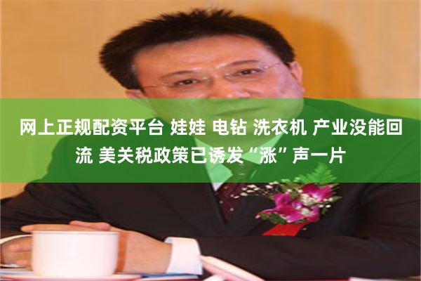 网上正规配资平台 娃娃 电钻 洗衣机 产业没能回流 美关税政策已诱发“涨”声一片