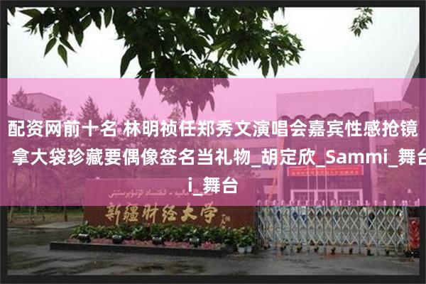 配资网前十名 林明祯任郑秀文演唱会嘉宾性感抢镜，拿大袋珍藏要偶像签名当礼物_胡定欣_Sammi_舞台