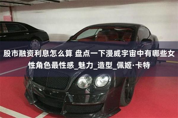 股市融资利息怎么算 盘点一下漫威宇宙中有哪些女性角色最性感_魅力_造型_佩姬·卡特