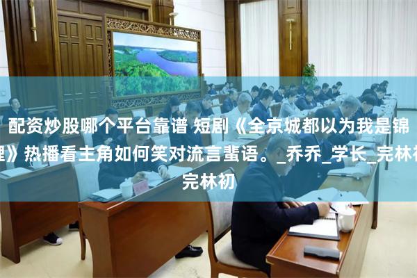 配资炒股哪个平台靠谱 短剧《全京城都以为我是锦鲤》热播看主角如何笑对流言蜚语。_乔乔_学长_完林初