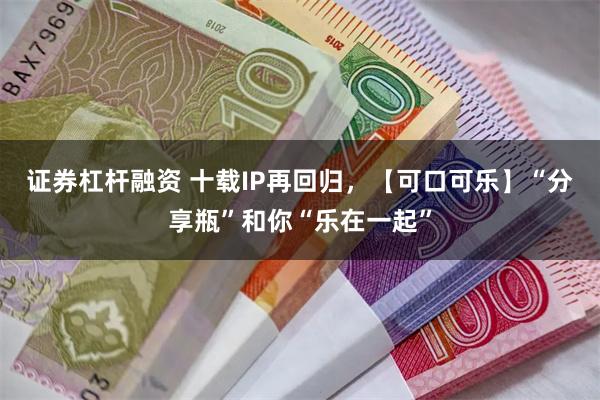 证券杠杆融资 十载IP再回归，【可口可乐】“分享瓶”和你“乐在一起”