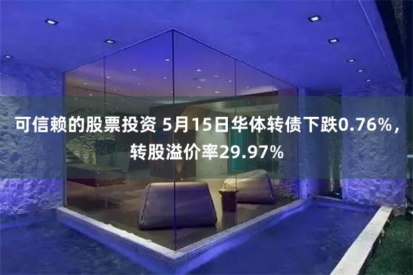 可信赖的股票投资 5月15日华体转债下跌0.76%，转股溢价率29.97%