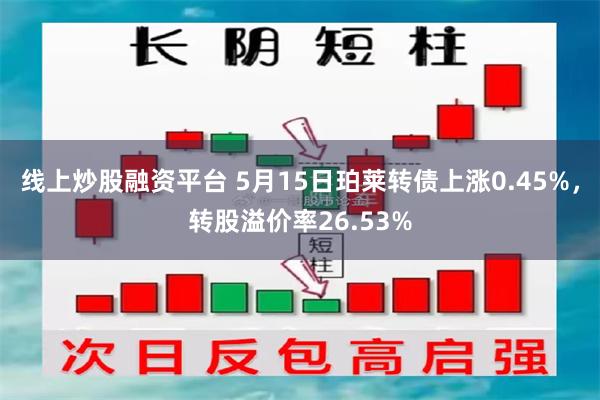 线上炒股融资平台 5月15日珀莱转债上涨0.45%，转股溢价率26.53%