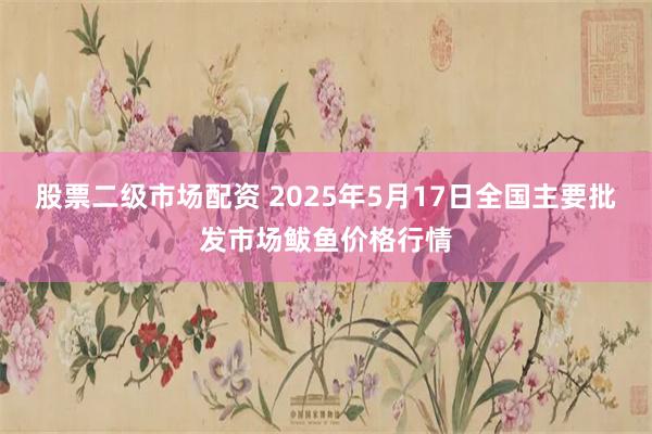 股票二级市场配资 2025年5月17日全国主要批发市场鲅鱼价格行情