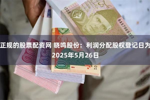 正规的股票配资网 晓鸣股份：利润分配股权登记日为2025年5月26日