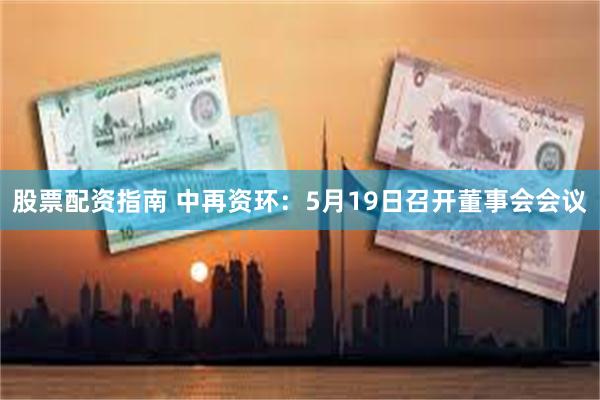 股票配资指南 中再资环：5月19日召开董事会会议