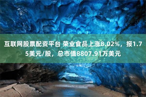 互联网股票配资平台 荣业食品上涨8.02%，报1.75美元/股，总市值8807.91万美元