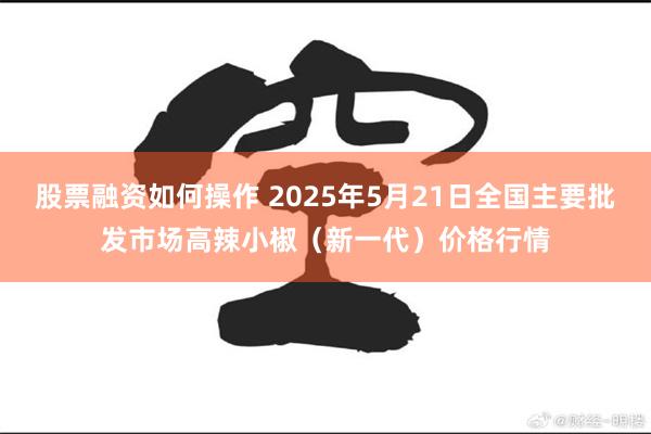 股票融资如何操作 2025年5月21日全国主要批发市场高辣小椒（新一代）价格行情