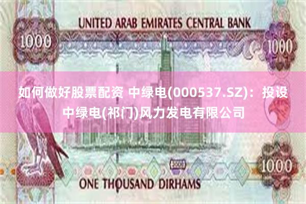 如何做好股票配资 中绿电(000537.SZ)：投设中绿电(祁门)风力发电有限公司