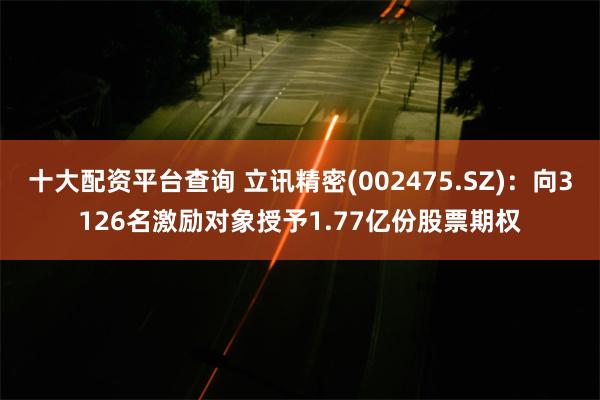 十大配资平台查询 立讯精密(002475.SZ)：向3126名激励对象授予1.77亿份股票期权