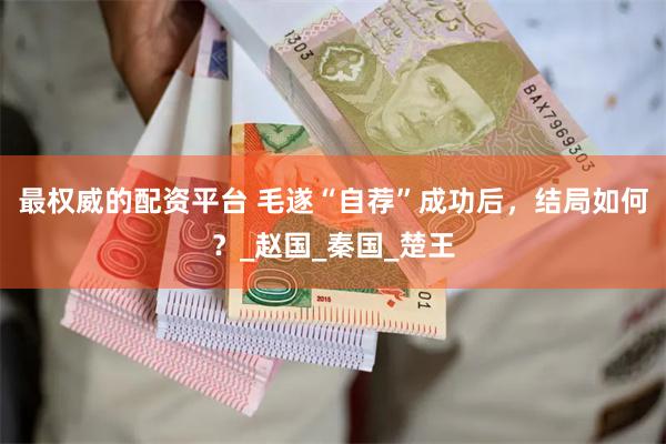 最权威的配资平台 毛遂“自荐”成功后，结局如何？_赵国_秦国_楚王