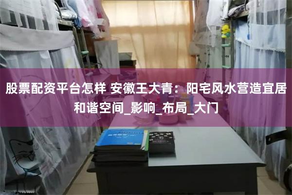 股票配资平台怎样 安徽王大青：阳宅风水营造宜居和谐空间_影响_布局_大门