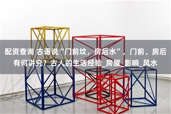 配资查询 古语说“门前坟，房后水”，门前、房后有何讲究？古人的生活经验_房屋_影响_风水