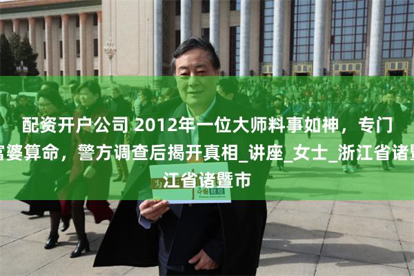 配资开户公司 2012年一位大师料事如神，专门给富婆算命，警方调查后揭开真相_讲座_女士_浙江省诸暨市