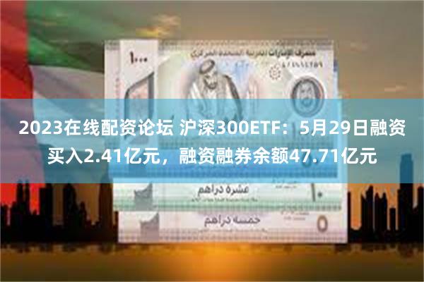 2023在线配资论坛 沪深300ETF：5月29日融资买入2.41亿元，融资融券余额47.71亿元