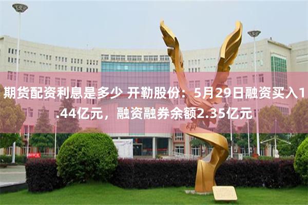 期货配资利息是多少 开勒股份：5月29日融资买入1.44亿元，融资融券余额2.35亿元