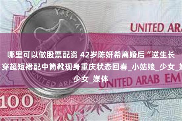 哪里可以做股票配资 42岁陈妍希离婚后“逆生长”？穿超短裙配中筒靴现身重庆状态回春_小姑娘_少女_媒体