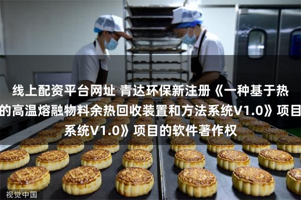 线上配资平台网址 青达环保新注册《一种基于热管和熔盐储热的高温熔融物料余热回收装置和方法系统V1.0》项目的软件著作权