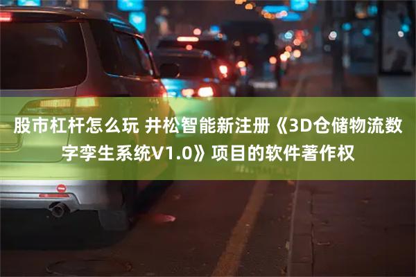 股市杠杆怎么玩 井松智能新注册《3D仓储物流数字孪生系统V1.0》项目的软件著作权
