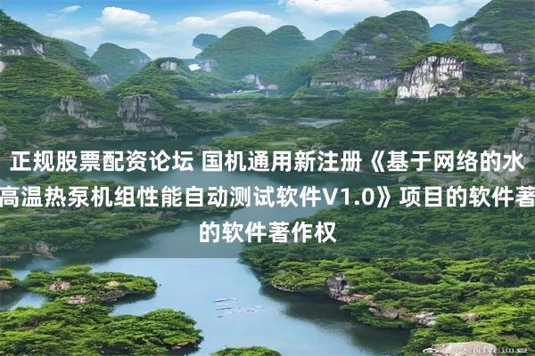 正规股票配资论坛 国机通用新注册《基于网络的水冷式高温热泵机组性能自动测试软件V1.0》项目的软件著作权