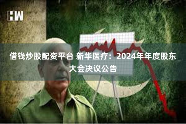 借钱炒股配资平台 新华医疗：2024年年度股东大会决议公告