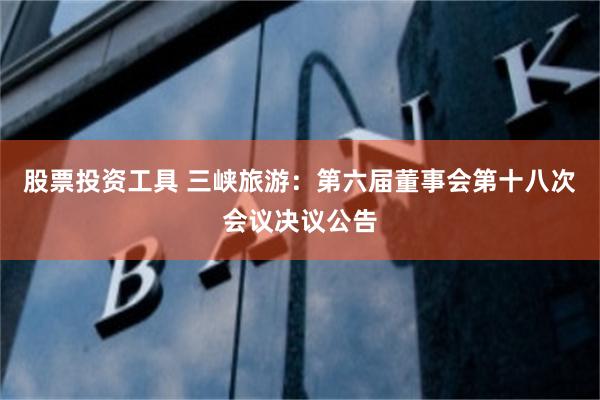 股票投资工具 三峡旅游：第六届董事会第十八次会议决议公告
