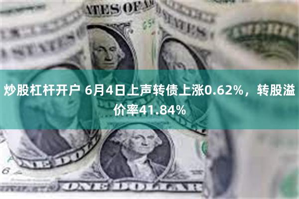炒股杠杆开户 6月4日上声转债上涨0.62%，转股溢价率41.84%