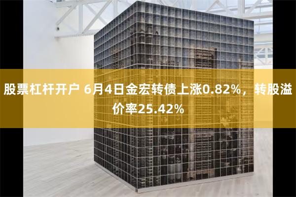 股票杠杆开户 6月4日金宏转债上涨0.82%，转股溢价率25.42%
