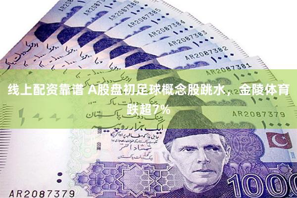线上配资靠谱 A股盘初足球概念股跳水，金陵体育跌超7%