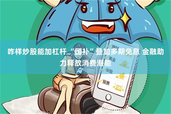 咋样炒股能加杠杆 “国补”叠加多期免息 金融助力释放消费潜能