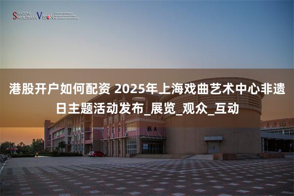 港股开户如何配资 2025年上海戏曲艺术中心非遗日主题活动发布_展览_观众_互动