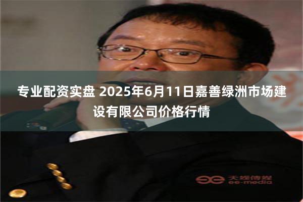 专业配资实盘 2025年6月11日嘉善绿洲市场建设有限公司价格行情