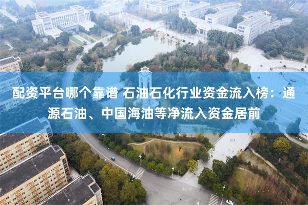 配资平台哪个靠谱 石油石化行业资金流入榜：通源石油、中国海油等净流入资金居前