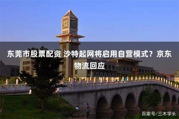 东莞市股票配资 沙特起网将启用自营模式？京东物流回应