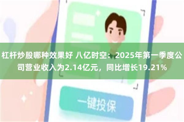 杠杆炒股哪种效果好 八亿时空：2025年第一季度公司营业收入为2.14亿元，同比增长19.21%